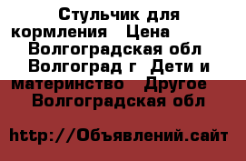 Стульчик для кормления › Цена ­ 1 000 - Волгоградская обл., Волгоград г. Дети и материнство » Другое   . Волгоградская обл.